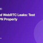 DNS and WebRTC Leaks: Test Your VPN Properly